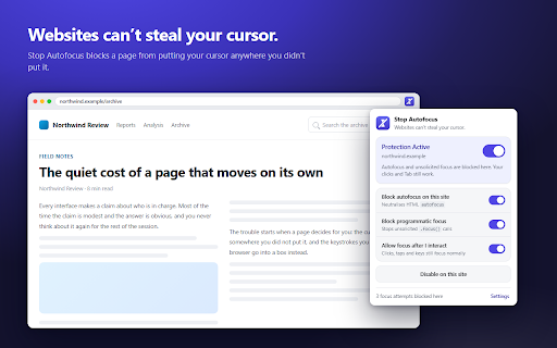 Stop Autofocus – Prevent Websites From Stealing Focus :: Stop websites stealing your cursor. Blocks HTML autofocus and unwanted JavaScript focus, while your clicks and Tab still work.