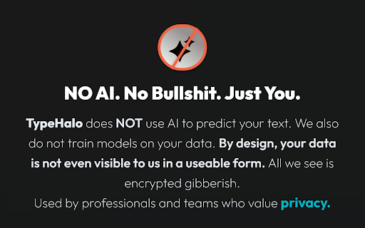 TypeHalo: Encrypted Text Expander For Teams :: Encrypted text expander for pros and teams. Short triggers become full replies, emails or code. Zero AI, AES-256 on device.