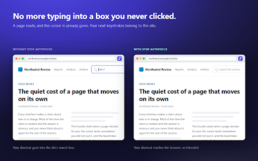 Stop Autofocus – Prevent Websites From Stealing Focus :: Stop websites stealing your cursor. Blocks HTML autofocus and unwanted JavaScript focus, while your clicks and Tab still work.