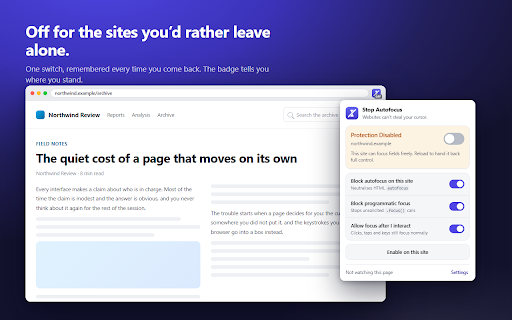 Stop Autofocus – Prevent Websites From Stealing Focus :: Stop websites stealing your cursor. Blocks HTML autofocus and unwanted JavaScript focus, while your clicks and Tab still work.