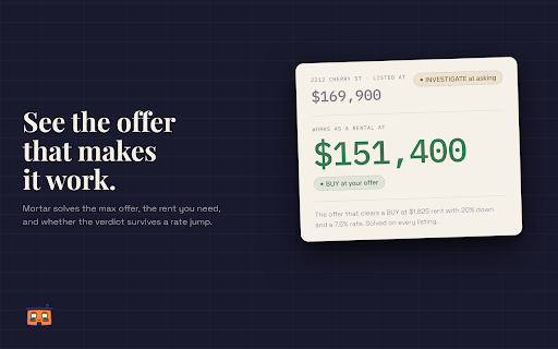 Mortar: Real Estate Deal Analyzer :: Open a listing on Zillow, Redfin, Realtor.com, or Homes.com. Mortar reads the numbers, tells you if the deal is worth it.